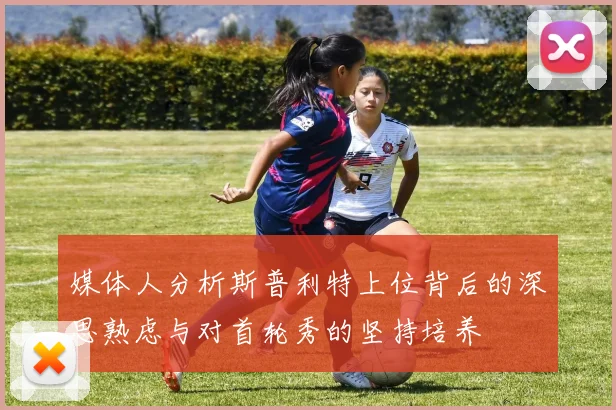 媒体人分析斯普利特上位背后的深思熟虑与对首轮秀的坚持培养
