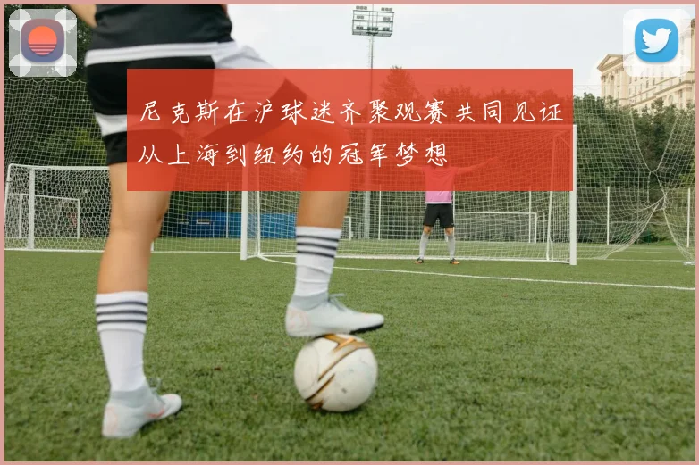 尼克斯在沪球迷齐聚观赛共同见证从上海到纽约的冠军梦想