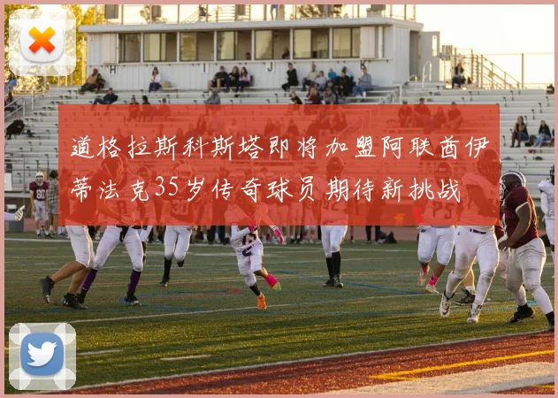 道格拉斯科斯塔即将加盟阿联酋伊蒂法克35岁传奇球员期待新挑战