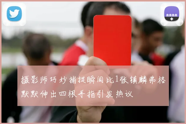 摄影师巧妙捕捉瞬间比1张镇麟弗格默默伸出四根手指引发热议