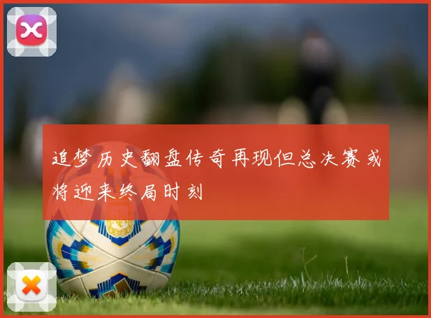 追梦历史翻盘传奇再现但总决赛或将迎来终局时刻