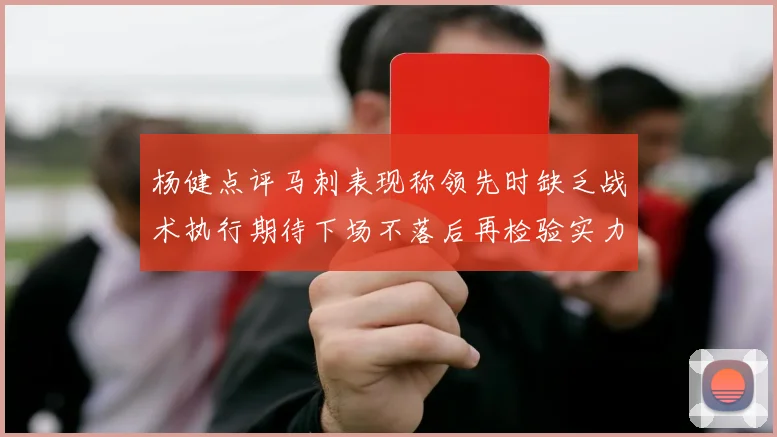 杨健点评马刺表现称领先时缺乏战术执行期待下场不落后再检验实力