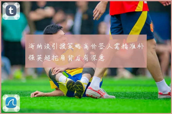 海纳谈引援策略高价签人需精准补强英超挖角背后有深意