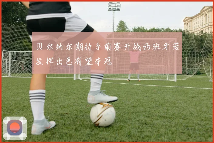 贝尔纳尔期待季前赛开战西班牙若发挥出色有望夺冠
