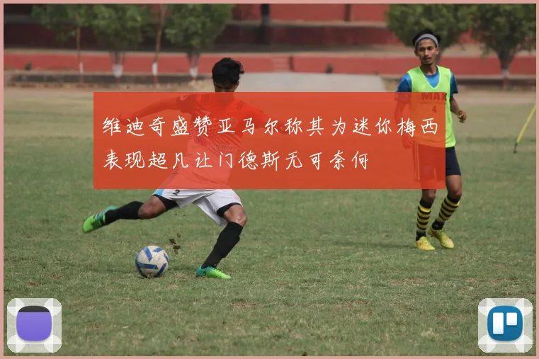 维迪奇盛赞亚马尔称其为迷你梅西表现超凡让门德斯无可奈何