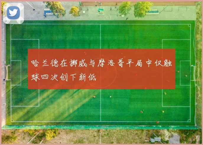 哈兰德在挪威与摩洛哥平局中仅触球四次创下新低