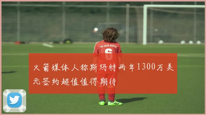 火箭媒体人称斯玛特两年1300万美元签约超值值得期待