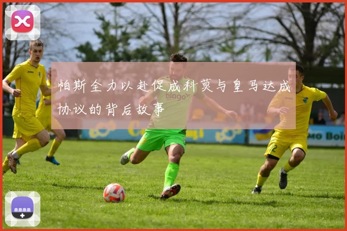 帕斯全力以赴促成科莫与皇马达成协议的背后故事