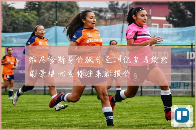 维尼修斯身价飙升至14亿皇马续约前景堪忧或将迎来新报价