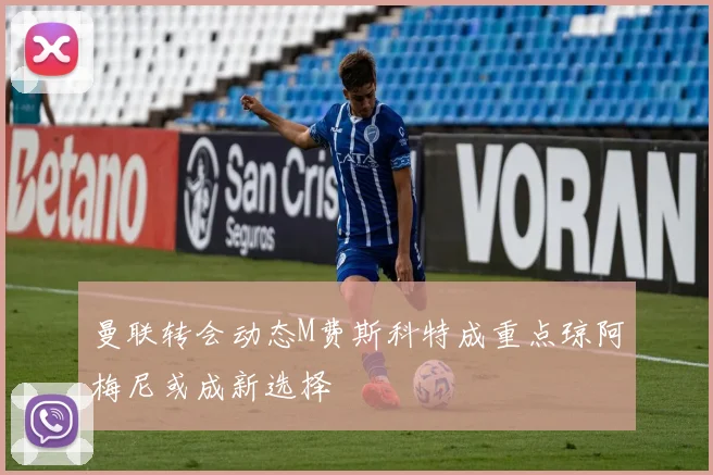 曼联转会动态M费斯科特成重点琼阿梅尼或成新选择