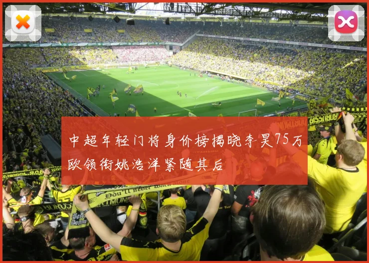 中超年轻门将身价榜揭晓李昊75万欧领衔姚浩洋紧随其后