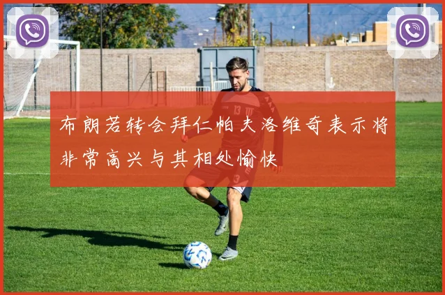 布朗若转会拜仁帕夫洛维奇表示将非常高兴与其相处愉快